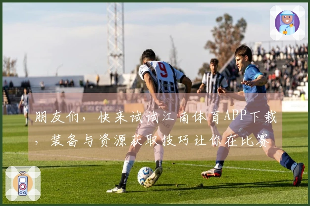 朋友们，快来试试江南体育APP下载，装备与资源获取技巧让你在比赛中占得先机！