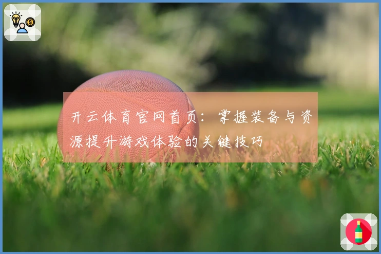 开云体育官网首页：掌握装备与资源提升游戏体验的关键技巧