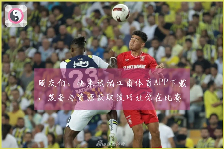 朋友们，快来试试江南体育APP下载，装备与资源获取技巧让你在比赛中占得先机！