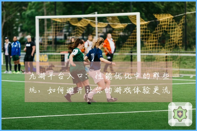 九游平台入口：性能优化中的那些坑，如何避开让你的游戏体验更流畅