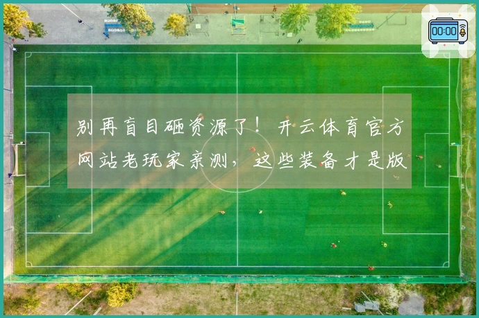 别再盲目砸资源了！开云体育官方网站老玩家亲测，这些装备才是版本真正收益点