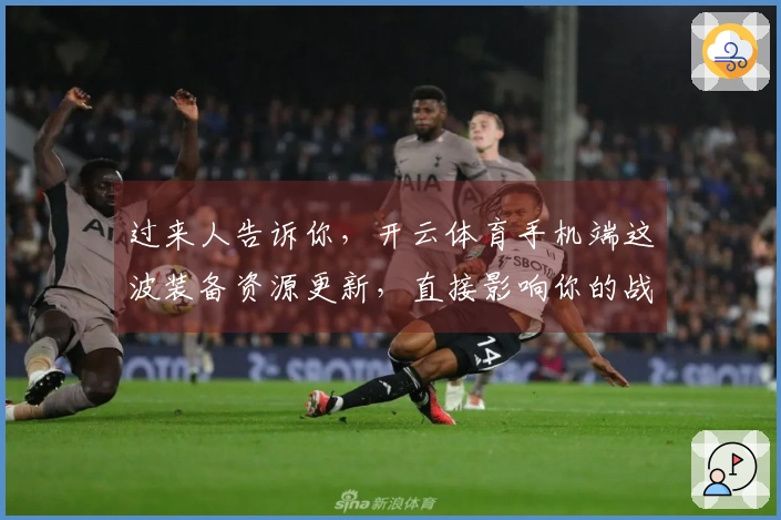过来人告诉你，开云体育手机端这波装备资源更新，直接影响你的战力上限！