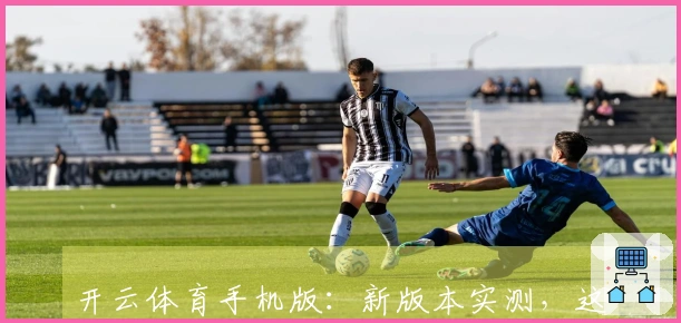 开云体育手机版：新版本实测，这波游戏深度玩法提升值得你关注