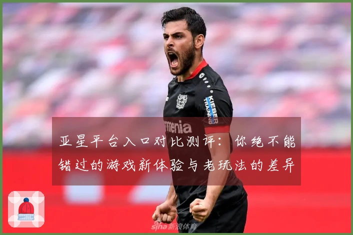 亚星平台入口对比测评：你绝不能错过的游戏新体验与老玩法的差异！