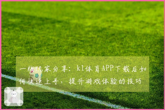 一线玩家分享：k1体育APP下载后如何快速上手，提升游戏体验的技巧与建议