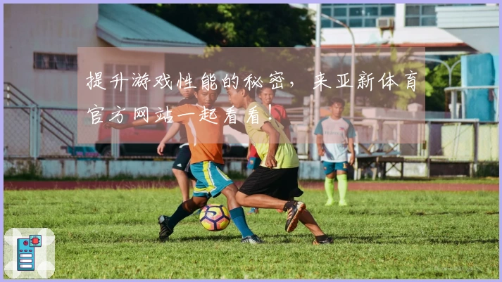 提升游戏性能的秘密，来亚新体育官方网站一起看看！