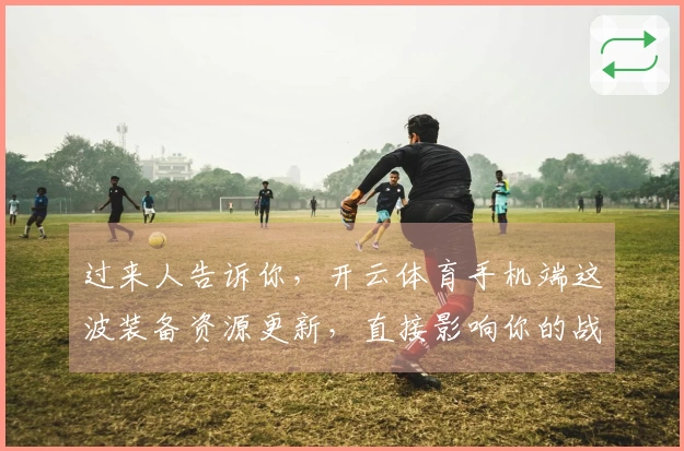 过来人告诉你，开云体育手机端这波装备资源更新，直接影响你的战力上限！