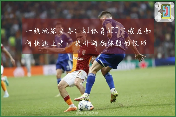 一线玩家分享：k1体育APP下载后如何快速上手，提升游戏体验的技巧与建议