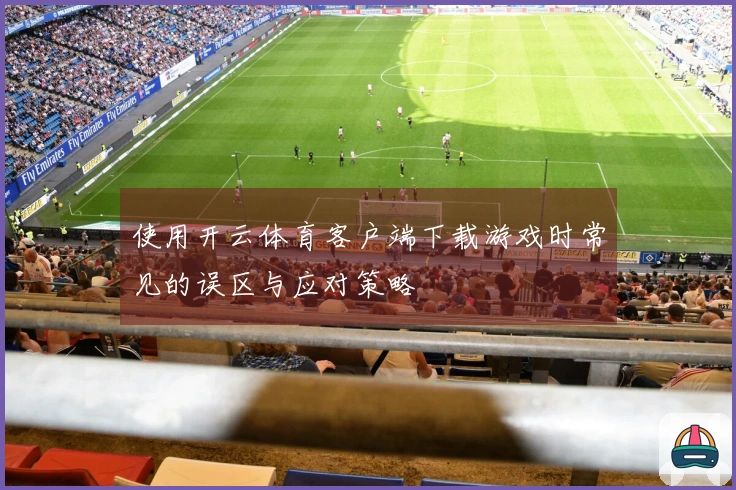 使用开云体育客户端下载游戏时常见的误区与应对策略