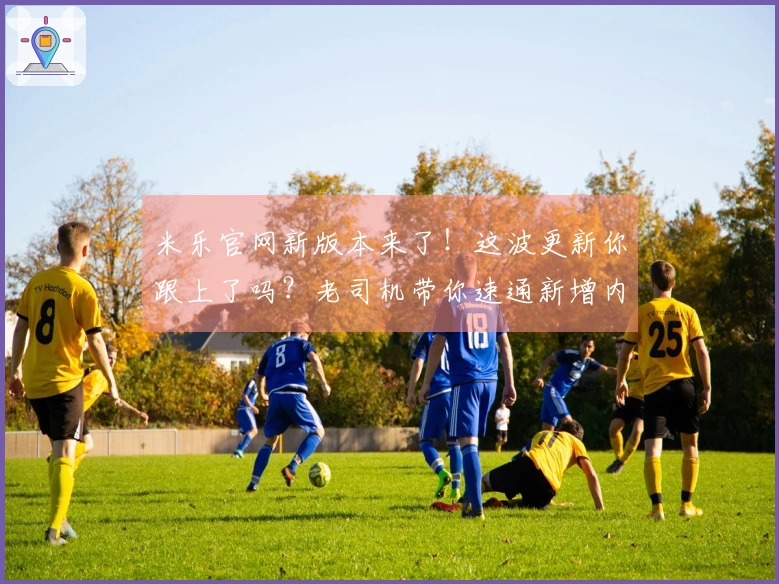 米乐官网新版本来了！这波更新你跟上了吗？老司机带你速通新增内容！