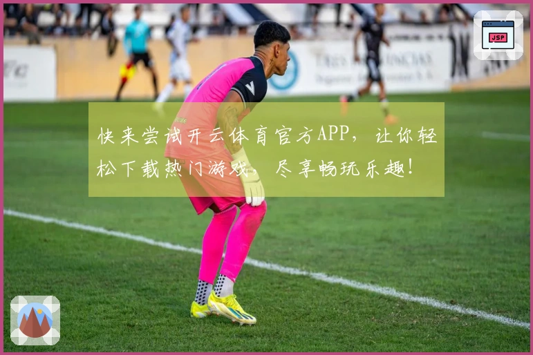 快来尝试开云体育官方APP，让你轻松下载热门游戏，尽享畅玩乐趣！