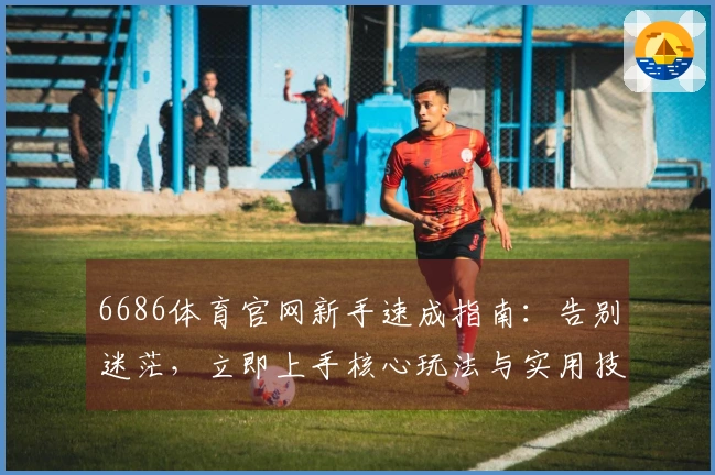 6686体育官网新手速成指南：告别迷茫，立即上手核心玩法与实用技巧