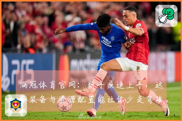满冠体育官网：新手疾速上手，这套装备与资源配置能让你少走弯路，收益最大化