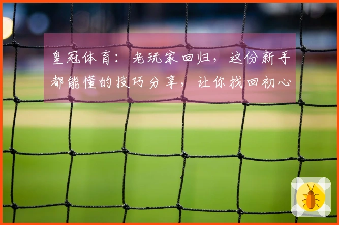 皇冠体育：老玩家回归，这份新手都能懂的技巧分享，让你找回初心的畅快体验