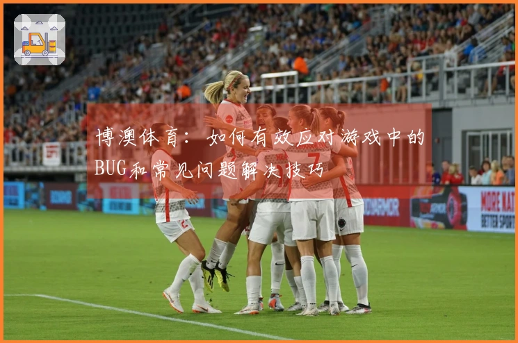博澳体育：如何有效应对游戏中的BUG和常见问题解决技巧