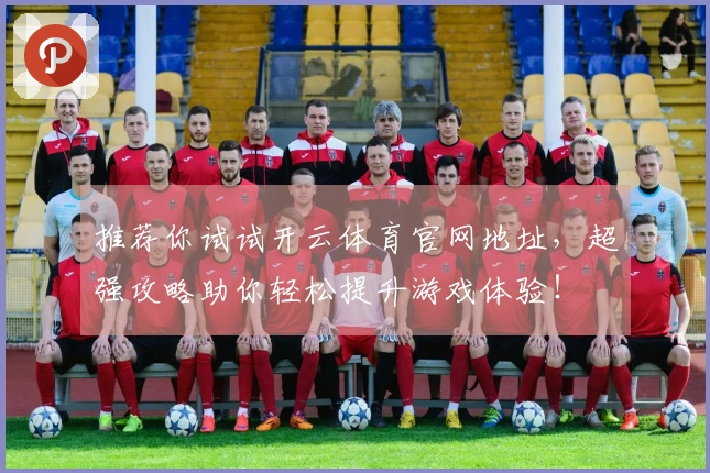推荐你试试开云体育官网地址，超强攻略助你轻松提升游戏体验！