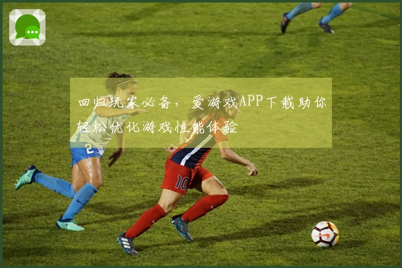 回归玩家必备，爱游戏APP下载助你轻松优化游戏性能体验