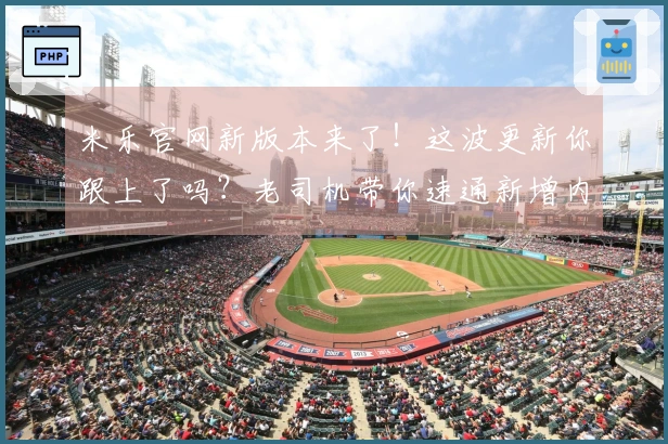 米乐官网新版本来了！这波更新你跟上了吗？老司机带你速通新增内容！