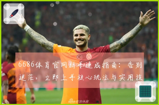 6686体育官网新手速成指南：告别迷茫，立即上手核心玩法与实用技巧