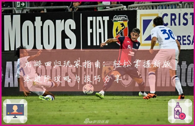 九游回归玩家指南：轻松掌握新版本进阶攻略与技巧分享