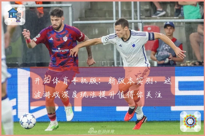 开云体育手机版：新版本实测，这波游戏深度玩法提升值得你关注